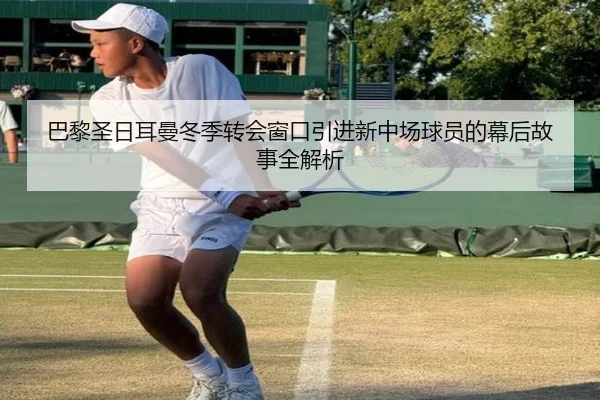巴黎圣日耳曼冬季转会窗口引进新中场球员的幕后故事全解析